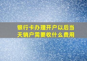 银行卡办理开户以后当天销户需要收什么费用