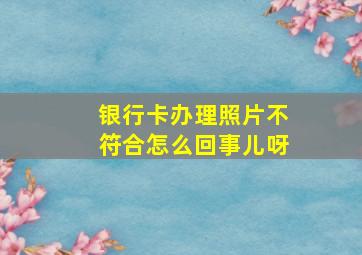 银行卡办理照片不符合怎么回事儿呀