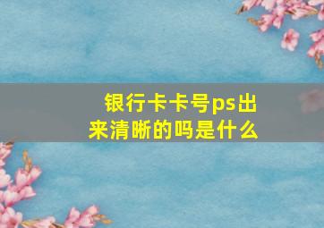 银行卡卡号ps出来清晰的吗是什么