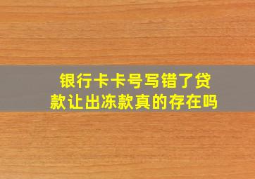 银行卡卡号写错了贷款让出冻款真的存在吗