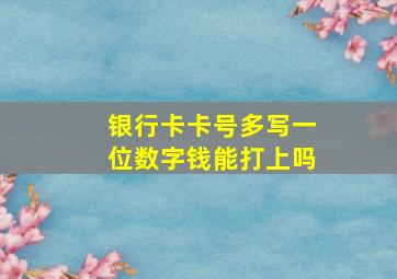 银行卡卡号多写一位数字钱能打上吗