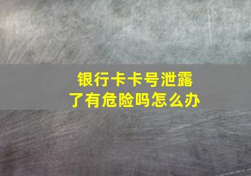 银行卡卡号泄露了有危险吗怎么办