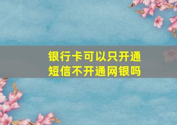 银行卡可以只开通短信不开通网银吗