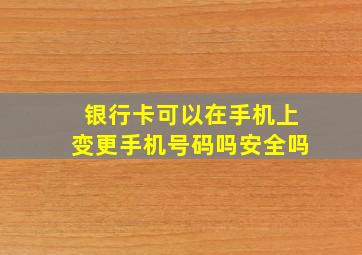 银行卡可以在手机上变更手机号码吗安全吗