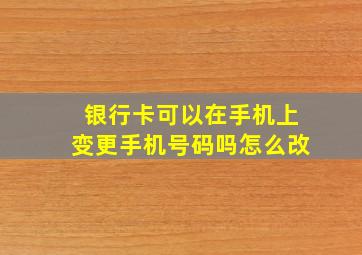 银行卡可以在手机上变更手机号码吗怎么改