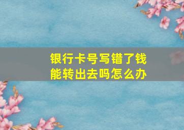 银行卡号写错了钱能转出去吗怎么办