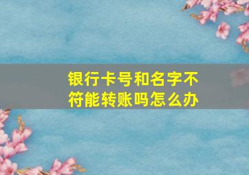 银行卡号和名字不符能转账吗怎么办