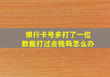 银行卡号多打了一位数能打过去钱吗怎么办