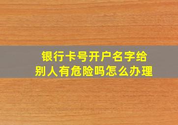 银行卡号开户名字给别人有危险吗怎么办理