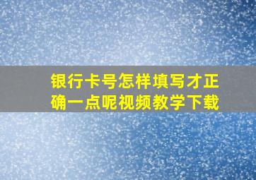 银行卡号怎样填写才正确一点呢视频教学下载