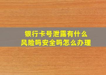 银行卡号泄露有什么风险吗安全吗怎么办理