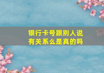 银行卡号跟别人说有关系么是真的吗