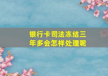 银行卡司法冻结三年多会怎样处理呢