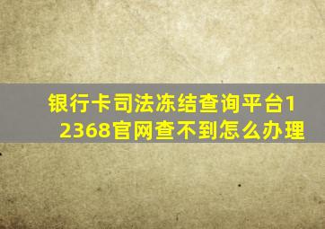 银行卡司法冻结查询平台12368官网查不到怎么办理