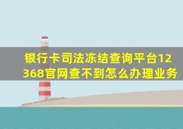 银行卡司法冻结查询平台12368官网查不到怎么办理业务