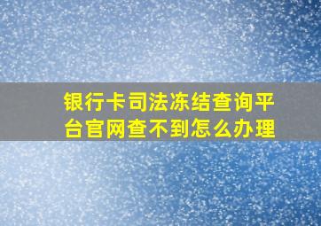 银行卡司法冻结查询平台官网查不到怎么办理