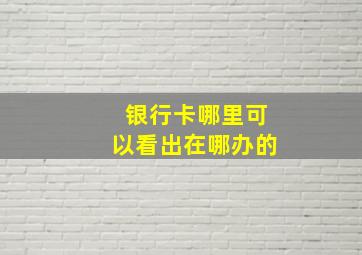 银行卡哪里可以看出在哪办的