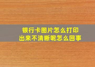 银行卡图片怎么打印出来不清晰呢怎么回事