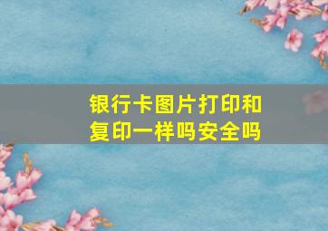 银行卡图片打印和复印一样吗安全吗