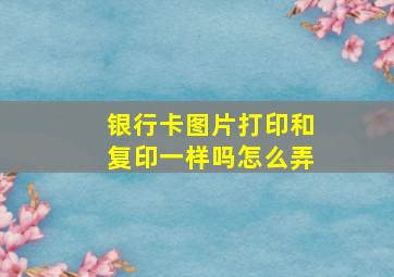 银行卡图片打印和复印一样吗怎么弄