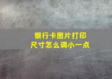 银行卡图片打印尺寸怎么调小一点