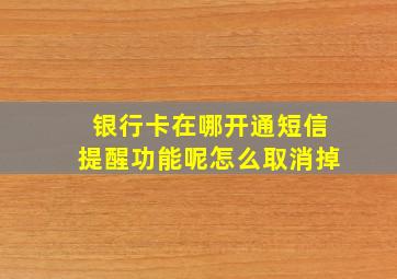 银行卡在哪开通短信提醒功能呢怎么取消掉