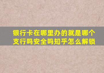 银行卡在哪里办的就是哪个支行吗安全吗知乎怎么解锁