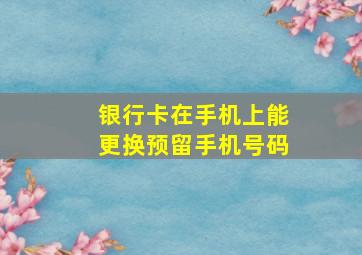 银行卡在手机上能更换预留手机号码