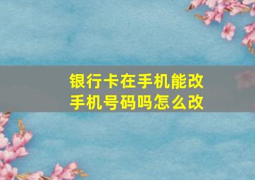 银行卡在手机能改手机号码吗怎么改