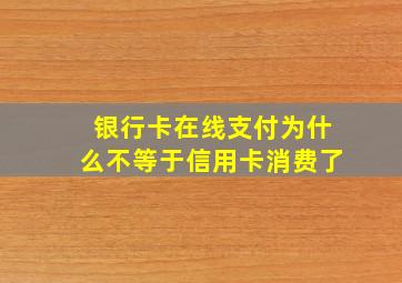 银行卡在线支付为什么不等于信用卡消费了