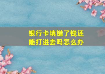 银行卡填错了钱还能打进去吗怎么办