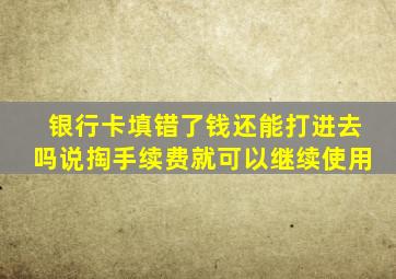 银行卡填错了钱还能打进去吗说掏手续费就可以继续使用