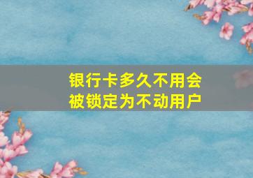 银行卡多久不用会被锁定为不动用户