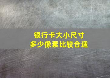 银行卡大小尺寸多少像素比较合适