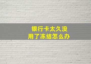 银行卡太久没用了冻结怎么办