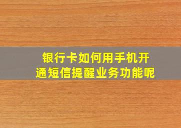 银行卡如何用手机开通短信提醒业务功能呢