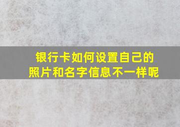 银行卡如何设置自己的照片和名字信息不一样呢