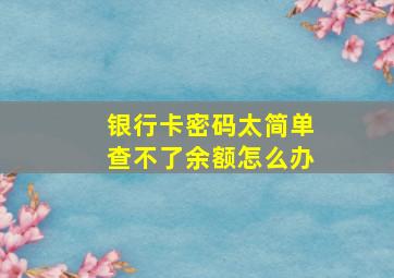 银行卡密码太简单查不了余额怎么办