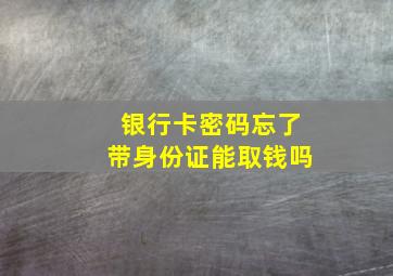 银行卡密码忘了带身份证能取钱吗