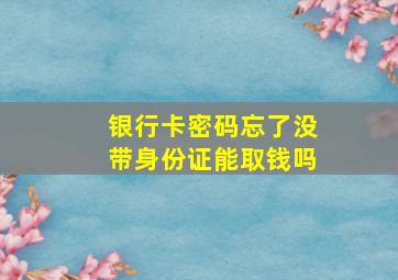 银行卡密码忘了没带身份证能取钱吗