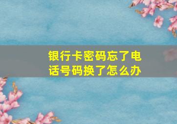 银行卡密码忘了电话号码换了怎么办