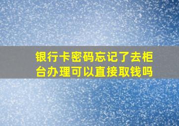 银行卡密码忘记了去柜台办理可以直接取钱吗