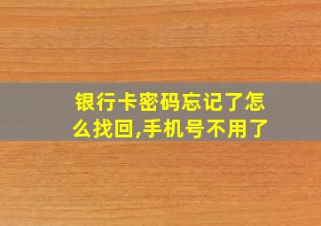 银行卡密码忘记了怎么找回,手机号不用了