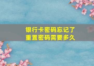 银行卡密码忘记了重置密码需要多久