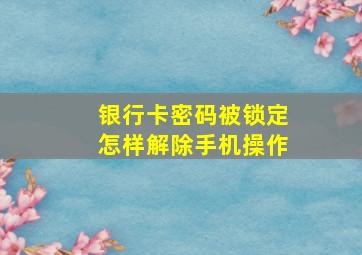 银行卡密码被锁定怎样解除手机操作