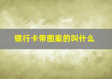 银行卡带图案的叫什么