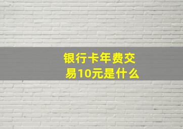 银行卡年费交易10元是什么