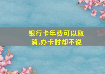 银行卡年费可以取消,办卡时却不说