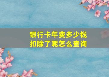 银行卡年费多少钱扣除了呢怎么查询