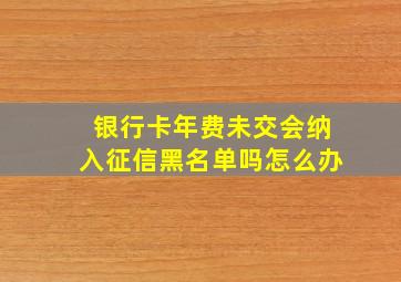 银行卡年费未交会纳入征信黑名单吗怎么办